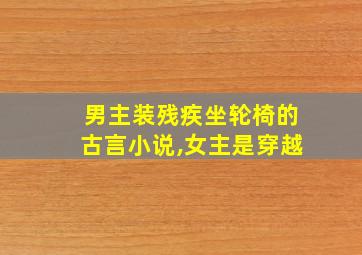 男主装残疾坐轮椅的古言小说,女主是穿越