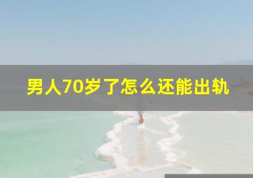 男人70岁了怎么还能出轨