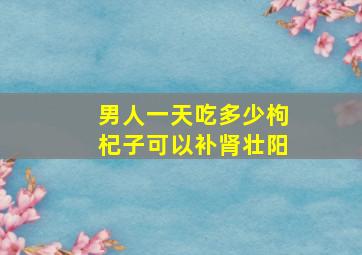 男人一天吃多少枸杞子可以补肾壮阳