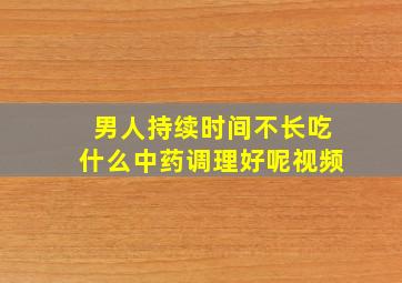 男人持续时间不长吃什么中药调理好呢视频