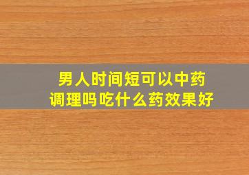 男人时间短可以中药调理吗吃什么药效果好