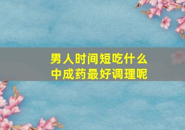 男人时间短吃什么中成药最好调理呢