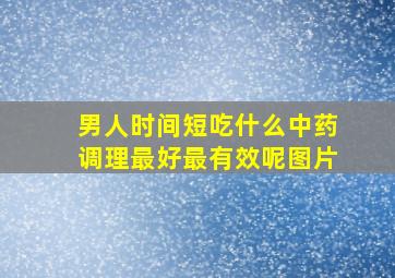 男人时间短吃什么中药调理最好最有效呢图片