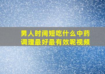 男人时间短吃什么中药调理最好最有效呢视频