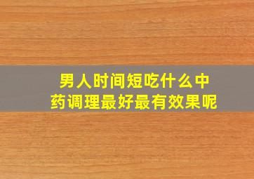 男人时间短吃什么中药调理最好最有效果呢