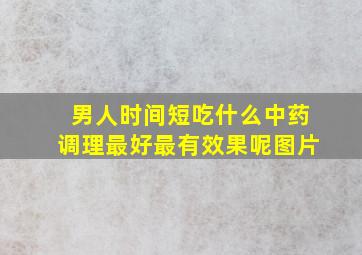 男人时间短吃什么中药调理最好最有效果呢图片