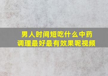 男人时间短吃什么中药调理最好最有效果呢视频