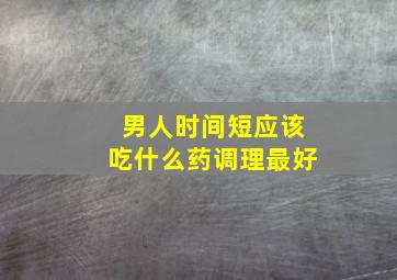 男人时间短应该吃什么药调理最好