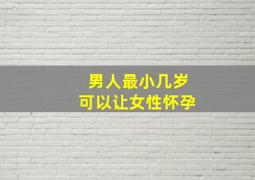 男人最小几岁可以让女性怀孕