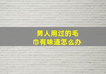 男人用过的毛巾有味道怎么办