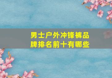 男士户外冲锋裤品牌排名前十有哪些