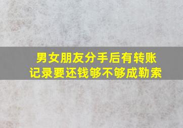 男女朋友分手后有转账记录要还钱够不够成勒索