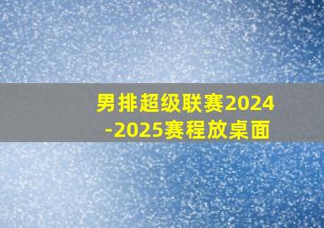 男排超级联赛2024-2025赛程放桌面