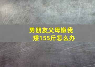 男朋友父母嫌我矮155斤怎么办