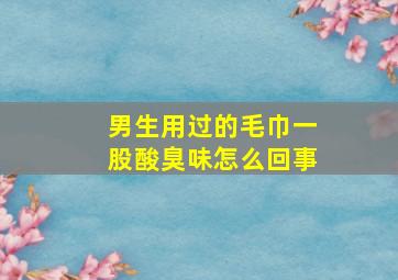 男生用过的毛巾一股酸臭味怎么回事