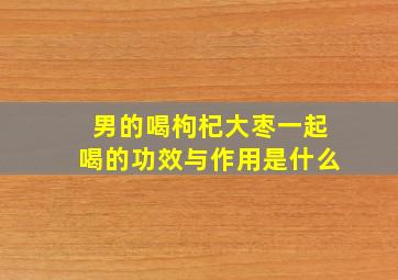 男的喝枸杞大枣一起喝的功效与作用是什么