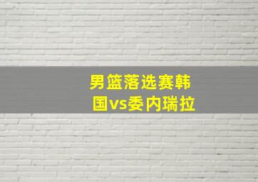 男篮落选赛韩国vs委内瑞拉