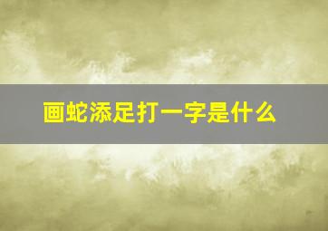 画蛇添足打一字是什么