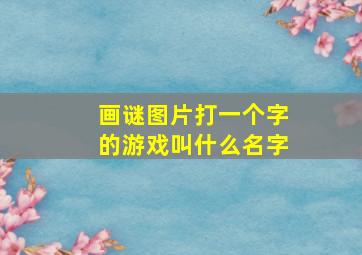 画谜图片打一个字的游戏叫什么名字