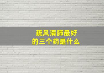 疏风清肺最好的三个药是什么