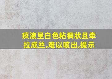 痰液呈白色粘稠状且牵拉成丝,难以咳出,提示