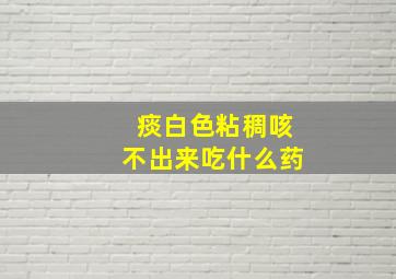 痰白色粘稠咳不出来吃什么药