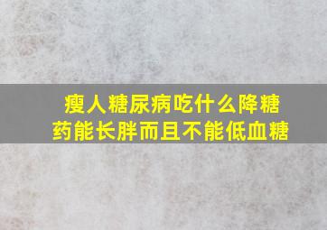 瘦人糖尿病吃什么降糖药能长胖而且不能低血糖