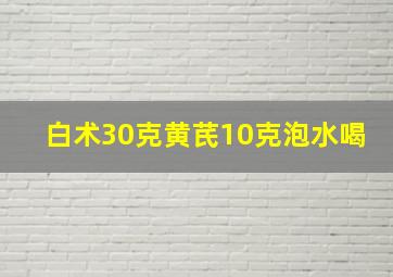 白术30克黄芪10克泡水喝