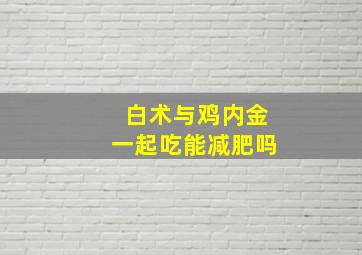 白术与鸡内金一起吃能减肥吗