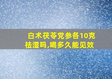 白术茯苓党参各10克祛湿吗,喝多久能见效