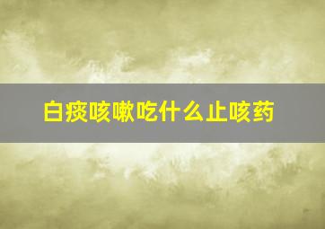 白痰咳嗽吃什么止咳药