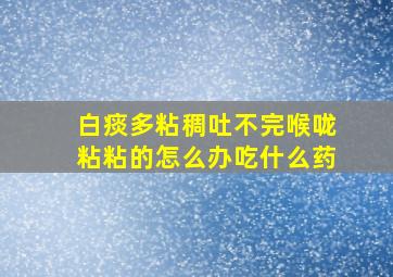 白痰多粘稠吐不完喉咙粘粘的怎么办吃什么药