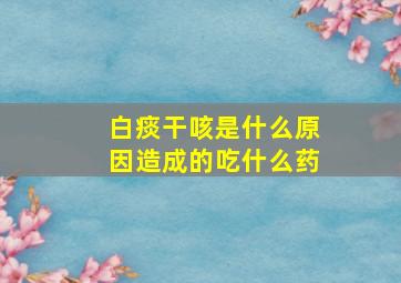 白痰干咳是什么原因造成的吃什么药