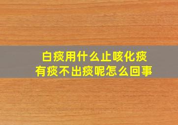 白痰用什么止咳化痰有痰不出痰呢怎么回事