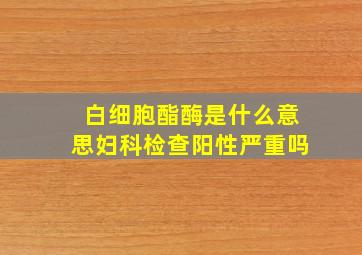 白细胞酯酶是什么意思妇科检查阳性严重吗