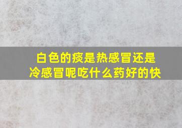 白色的痰是热感冒还是冷感冒呢吃什么药好的快