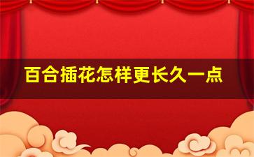 百合插花怎样更长久一点