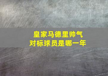 皇家马德里帅气对标球员是哪一年