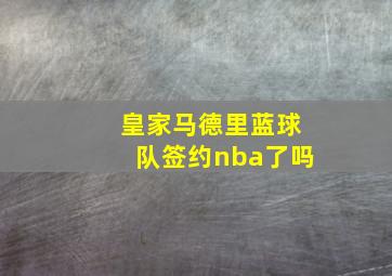 皇家马德里蓝球队签约nba了吗