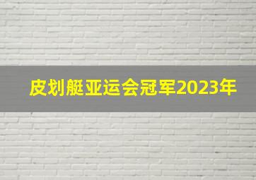 皮划艇亚运会冠军2023年