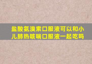 盐酸氨溴索口服液可以和小儿肺热咳喘口服液一起吃吗