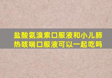 盐酸氨溴索口服液和小儿肺热咳喘口服液可以一起吃吗