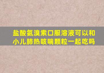 盐酸氨溴索口服溶液可以和小儿肺热咳喘颗粒一起吃吗