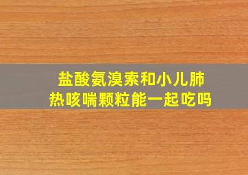 盐酸氨溴索和小儿肺热咳喘颗粒能一起吃吗