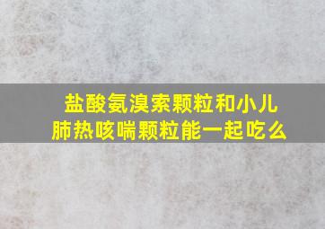 盐酸氨溴索颗粒和小儿肺热咳喘颗粒能一起吃么