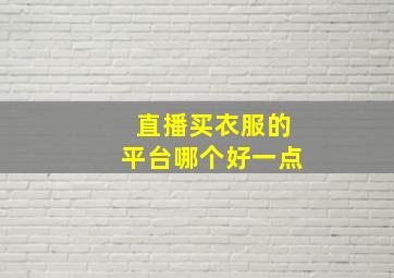 直播买衣服的平台哪个好一点