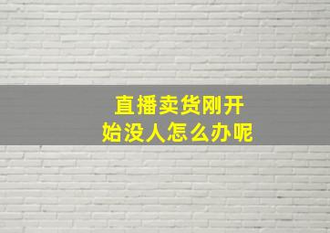 直播卖货刚开始没人怎么办呢