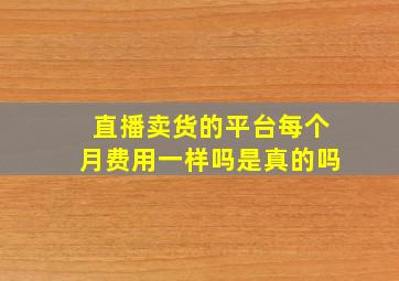 直播卖货的平台每个月费用一样吗是真的吗