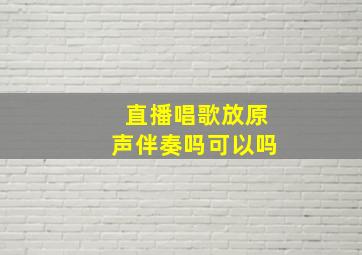 直播唱歌放原声伴奏吗可以吗