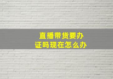 直播带货要办证吗现在怎么办